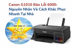 Canon G1010 Báo Lỗi 6000: Nguyên Nhân, Cách Khắc Phục Nhanh Tại Nhà